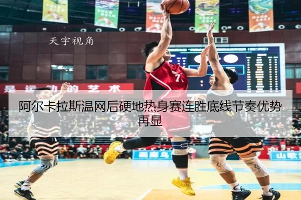 阿尔卡拉斯温网后硬地热身赛连胜底线节奏优势再显